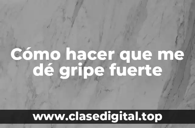 Cómo hacer que me dé gripe fuerte