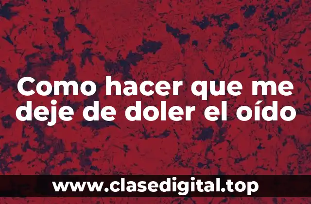 Como hacer que me deje de doler el oído
