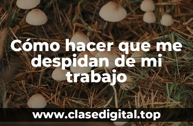 Cómo hacer que me despidan de mi trabajo