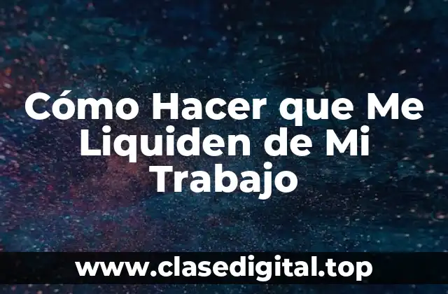 Cómo Hacer que Me Liquiden de Mi Trabajo