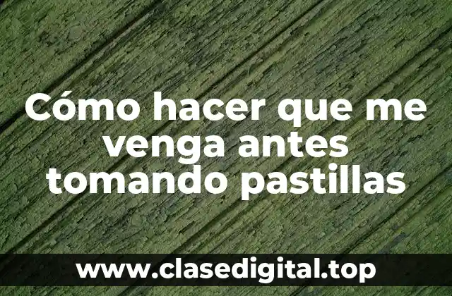 Cómo hacer que me venga antes tomando pastillas