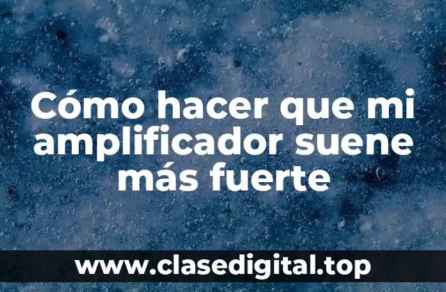 Cómo hacer que mi amplificador suene más fuerte