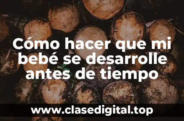 Cómo hacer que mi bebé se desarrolle antes de tiempo