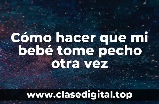 Cómo hacer que mi bebé tome pecho otra vez