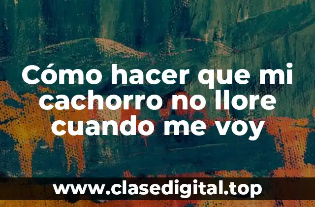 Cómo hacer que mi cachorro no llore cuando me voy