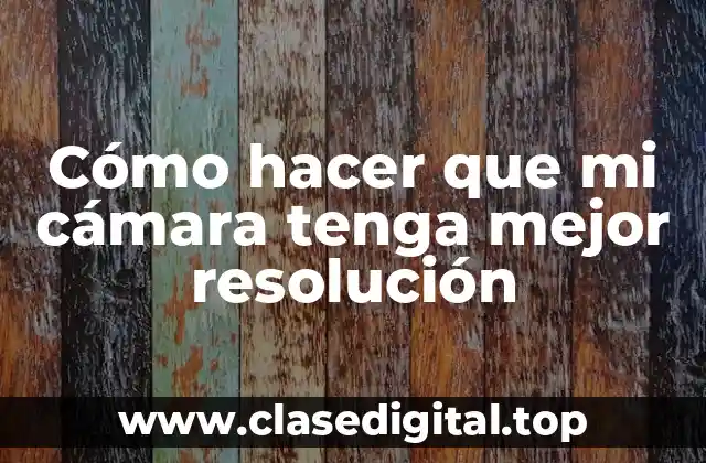 Cómo hacer que mi cámara tenga mejor resolución
