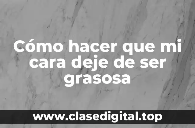 Cómo hacer que mi cara deje de ser grasosa