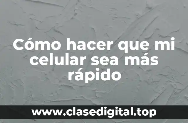 Cómo hacer que mi celular sea más rápido