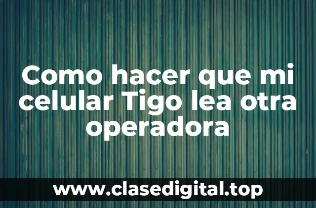 Como hacer que mi celular Tigo lea otra operadora