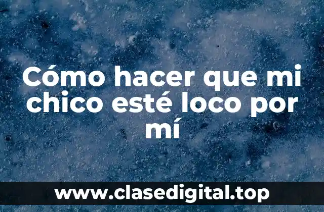 Cómo hacer que mi chico esté loco por mí