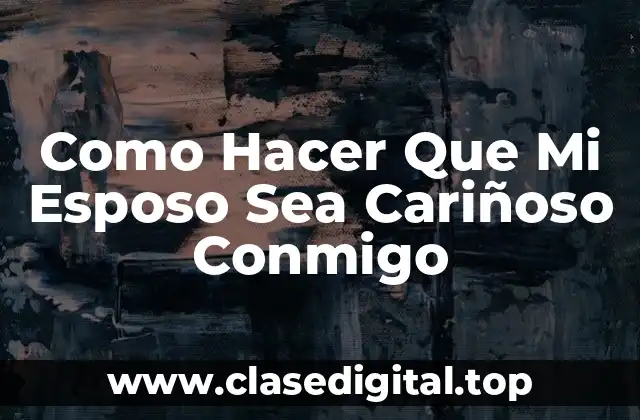 Como Hacer Que Mi Esposo Sea Cariñoso Conmigo