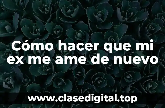 Cómo hacer que mi ex me ame de nuevo