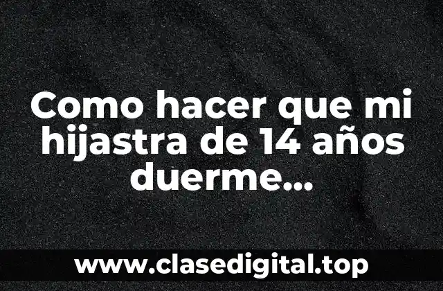 Como hacer que mi hijastra de 14 años duerme profundamente