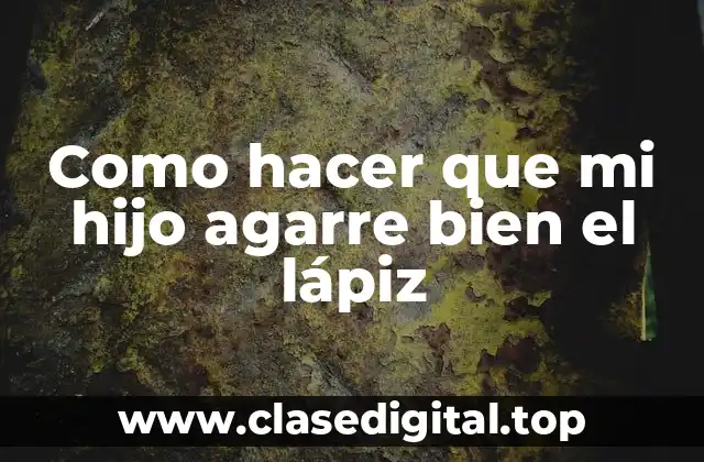 Como hacer que mi hijo agarre bien el lápiz