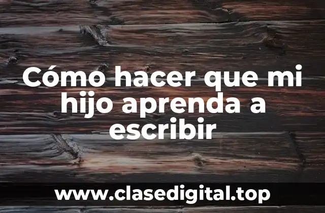 Cómo hacer que mi hijo aprenda a escribir