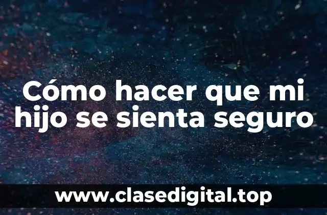 Cómo hacer que mi hijo se sienta seguro