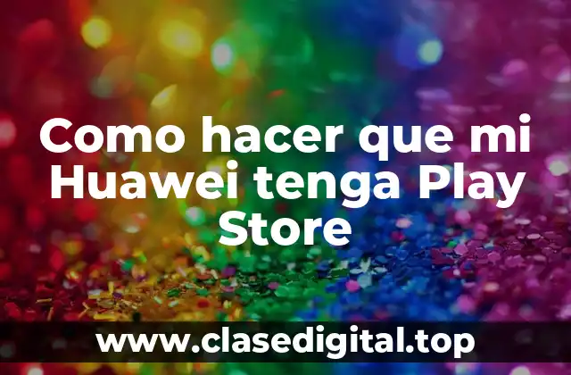 Como hacer que mi Huawei tenga Play Store