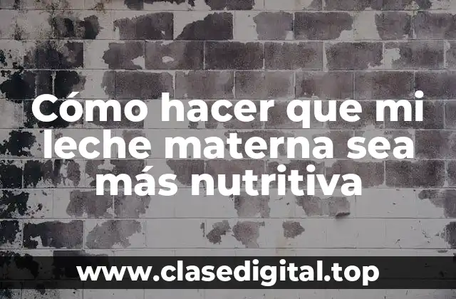 Cómo hacer que mi leche materna sea más nutritiva