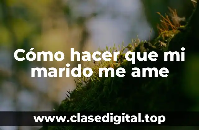 Cómo hacer que mi marido me ame