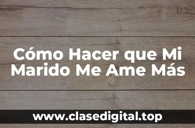 Cómo Hacer que Mi Marido Me Ame Más