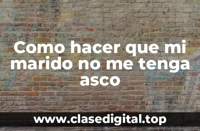 Como hacer que mi marido no me tenga asco