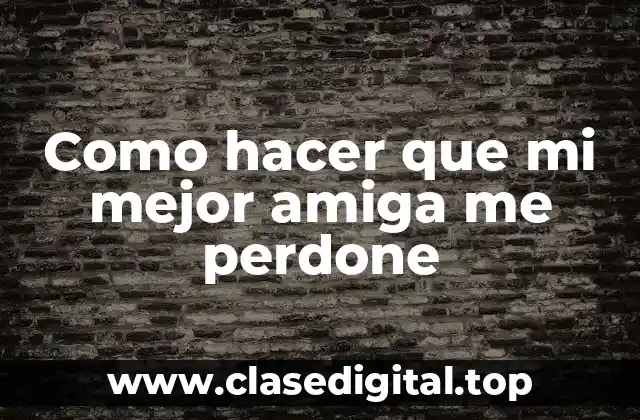 Como hacer que mi mejor amiga me perdone