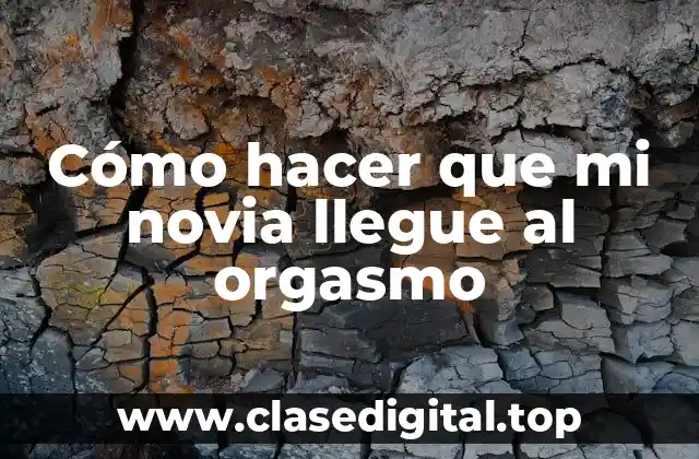 Cómo hacer que mi novia llegue al orgasmo