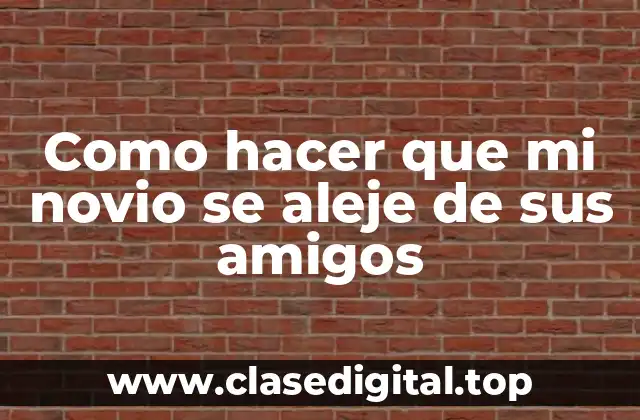 Como hacer que mi novio se aleje de sus amigos