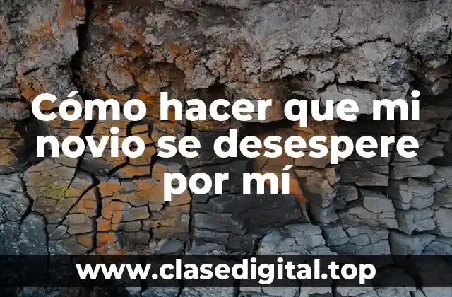 Cómo hacer que mi novio se desespere por mí