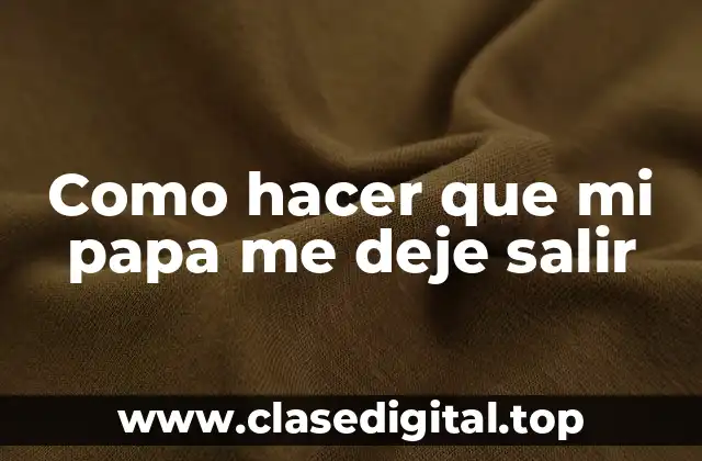 Como hacer que mi papa me deje salir