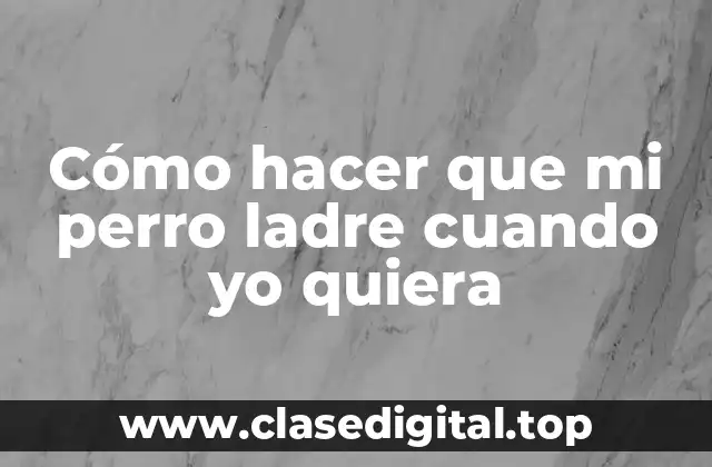 Cómo hacer que mi perro ladre cuando yo quiera
