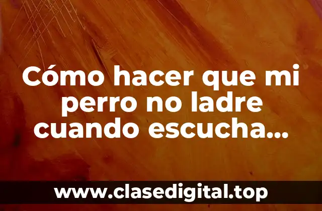 Cómo hacer que mi perro no ladre cuando escucha ruidos