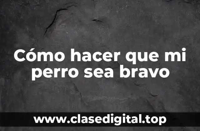 Cómo hacer que mi perro sea bravo