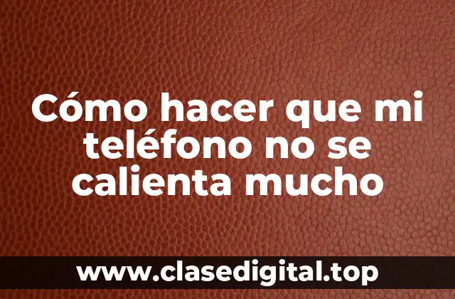 Cómo hacer que mi teléfono no se calienta mucho