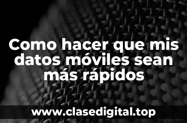 Como hacer que mis datos móviles sean más rápidos