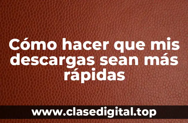 Cómo hacer que mis descargas sean más rápidas