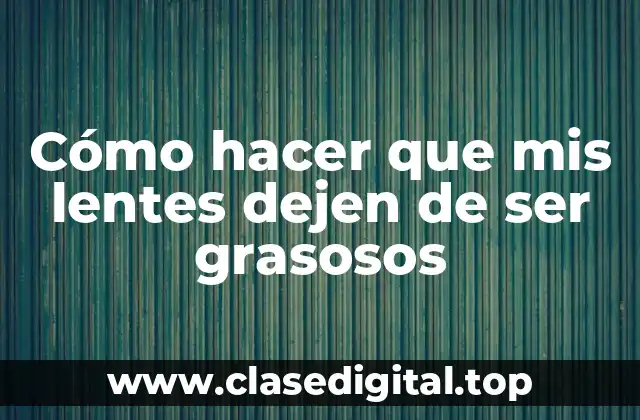 Cómo hacer que mis lentes dejen de ser grasosos