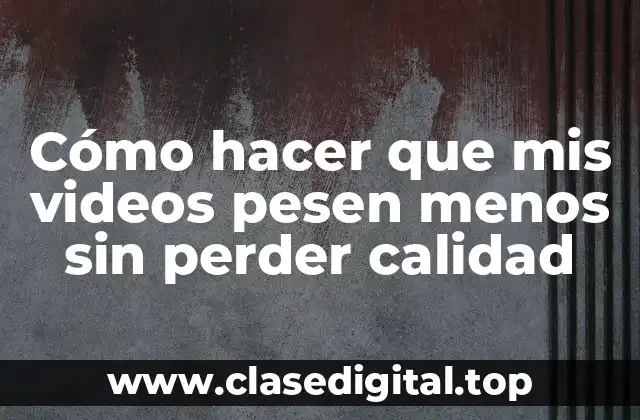 Cómo hacer que mis videos pesen menos sin perder calidad