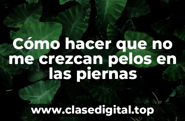 Cómo hacer que no me crezcan pelos en las piernas