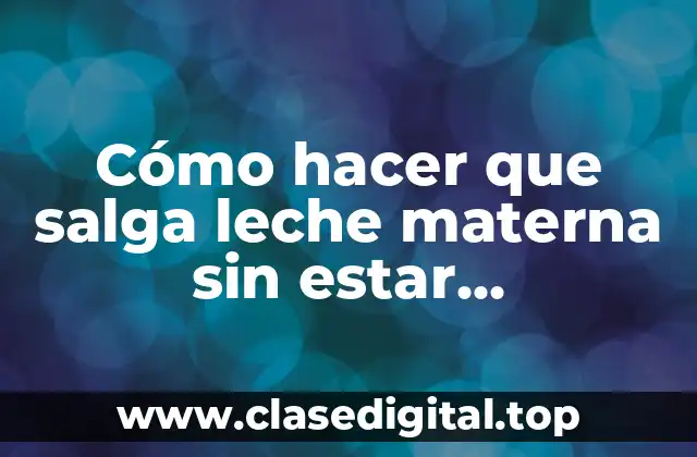 ¿Qué es la leche materna y para qué sirve?