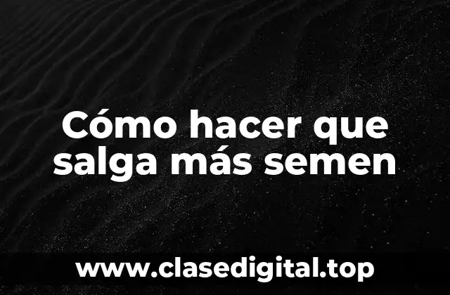 Cómo hacer que salga más semen