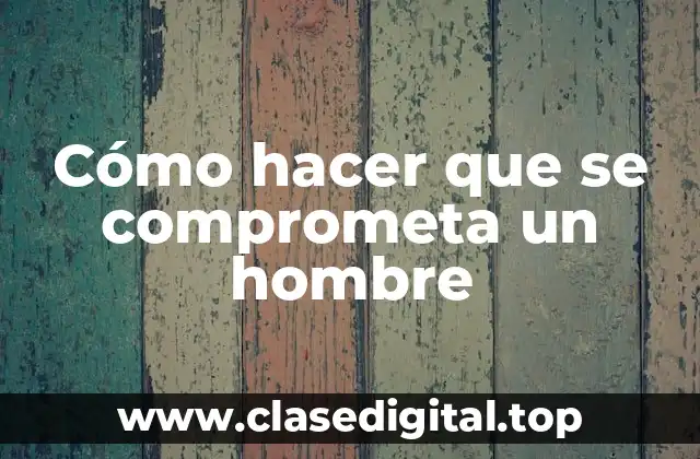 Cómo hacer que se comprometa un hombre