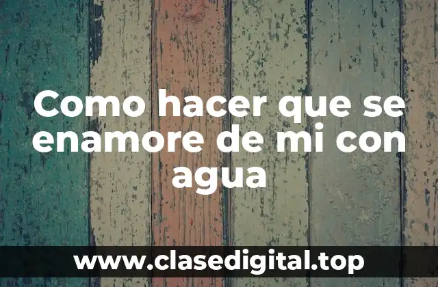 Como hacer que se enamore de mi con agua