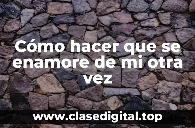 Cómo hacer que se enamore de ti otra vez