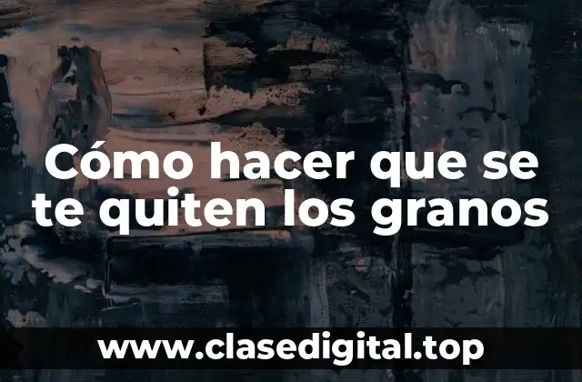 Cómo hacer que se te quiten los granos