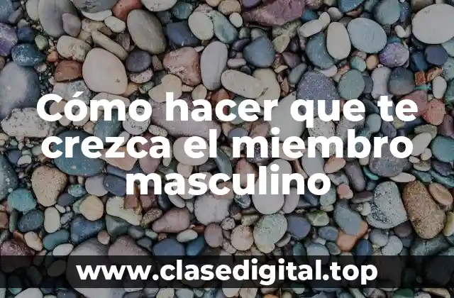 Cómo hacer que te crezca el miembro masculino