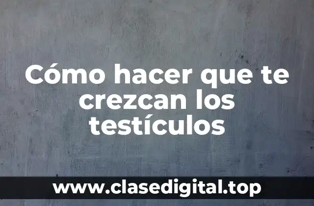 Cómo hacer que te crezcan los testículos
