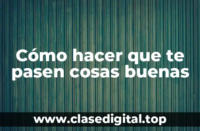 Cómo hacer que te pasen cosas buenas