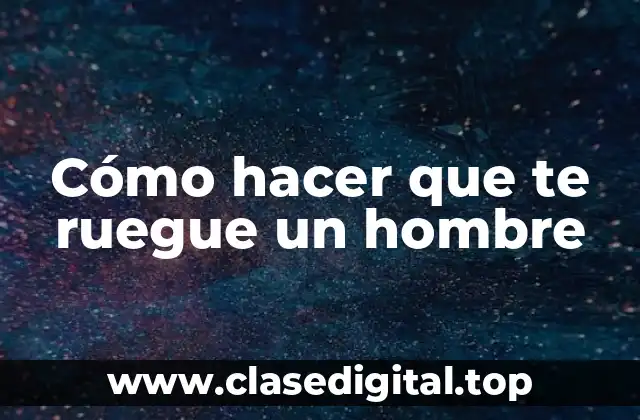 Cómo hacer que te ruegue un hombre