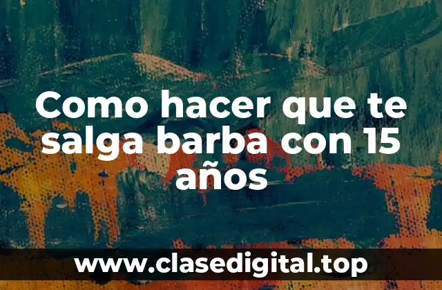 Como hacer que te salga barba con 15 años